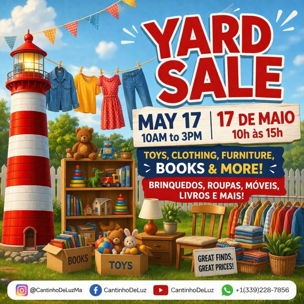 "Pôster ilustrado e colorido anunciando um 'YARD SALE'. O título está em destaque no topo em letras grandes e vermelhas. Abaixo, a data e o horário são informados em inglês e português: 'MAY 17, 10AM to 3PM' e '17 DE MAIO, 10h às 15h'. No centro, duas faixas listam os itens à venda: 'TOYS, CLOTHING, FURNITURE, BOOKS & MORE!' e 'BRINQUEDOS, ROUPAS, MÓVEIS, LIVROS E MAIS!'. O cenário é um gramado ensolarado com céu azul e bandeirinhas. A ilustração mostra um farol listrado de vermelho e branco à esquerda, um varal com roupas, uma estante com brinquedos, caixas rotuladas como 'BOOKS' e 'TOYS', pequenos móveis de madeira como uma cadeira e uma mesinha com abajur, e uma arara de roupas. Uma pequena placa no chão diz 'GREAT FINDS, GREAT PRICES!'. Na barra inferior branca, estão os contatos das redes sociais: Instagram @CantinhoDeLuzMa, Facebook CantinhoDeLuz, YouTube CantinhoDeLuz e WhatsApp +1(339)228-7856."